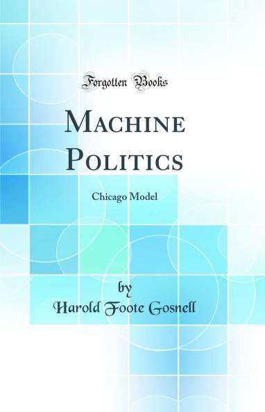 Machine Politics: Chicago Model (Classic Reprint)