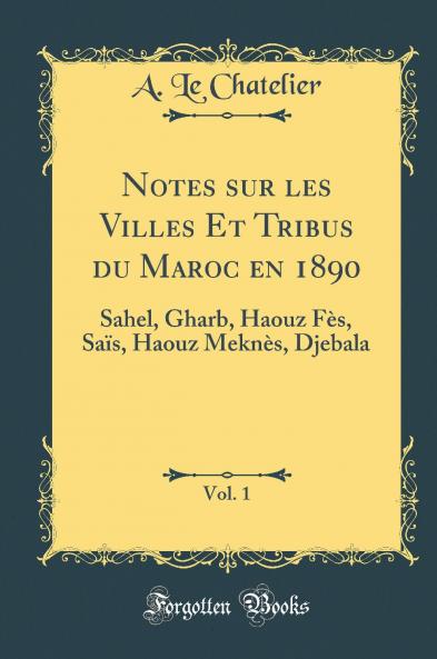 Notes sur les Villes Et Tribus du Maroc en 1890 Vol. 1: Sahel Gharb Haouz FÃ¨s SaÃ¯s Haouz MeknÃ¨s Djebala (Classic Reprint)