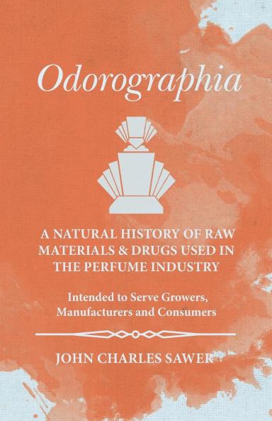 Odorographia: A Natural History of Raw Materials and Drugs Used in the Perfume Industry; Intended to Serve Growers Manufacturers and Consumers (Classic Reprint)