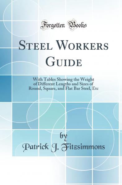 Steel Workers Guide: With Tables Showing the Weight of Different Lengths and Sizes of Round Square and Flat Bar Steel Etc (Classic Reprint)