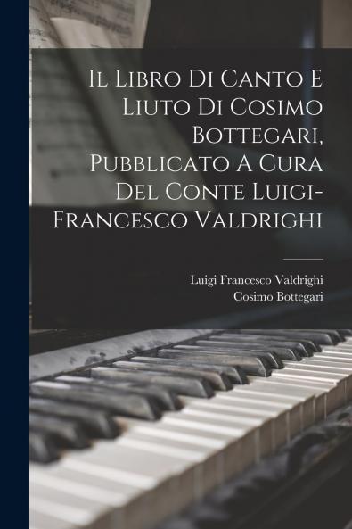 IL Libro di Canto e Liuto di Cosimo Bottegari Pubblicato a Cura del Conte Luigi-Francesco Valdrighi (Classic Reprint)