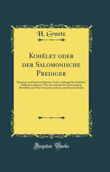 KohÃ©let oder der Salomonische Prediger: Ãœbersetzt und Kritisch ErlÃ¤utert; Nebst Anhang Ãœber KohÃ©let's Stellung im Kanon Ãœber die Griechische Uebersetzung Desselben und Ãœber Graecismen Darin und Einem Glossar (Classic Reprint)