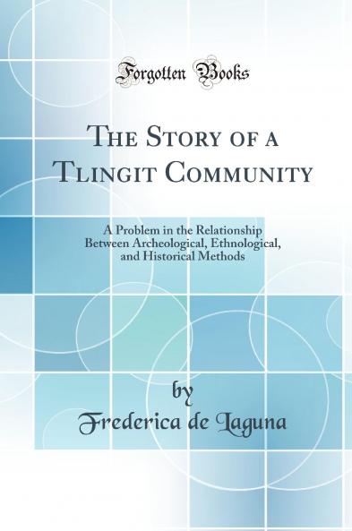 The Story of a Tlingit Community: A Problem in the Relationship Between Archeological Ethnological and Historical Methods (Classic Reprint)