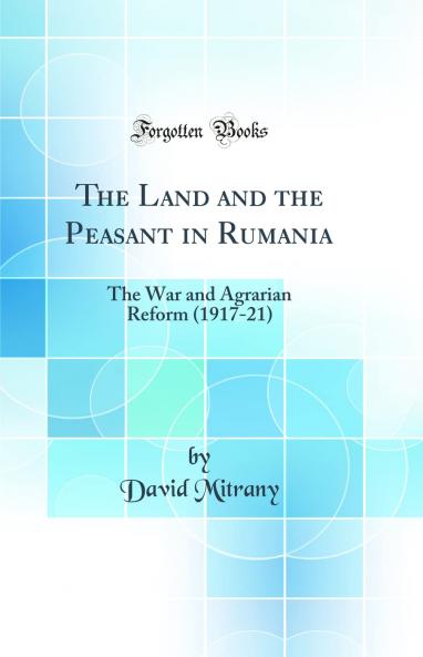 Land and the Peasant in Rumania: The War and Agrarian Reform (1917-21) (Classic Reprint)