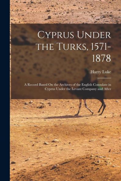 Cyprus Under the Turks 1571-1878: A Record Based on the Archives of the English Consulate in Cyprus Under the Levant Company and After (Classic Reprint)