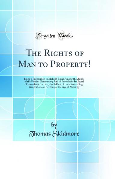 The Rights of Man to Property!: Being a Proposition to Make It Equal Among the Adults of the Present Generation; And to Provide for Its Equal Transmission to Every Individual of Each Succeeding Generation on Arriving at the Age of Maturity