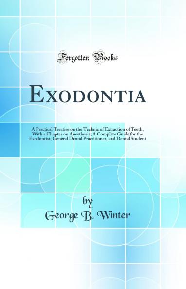 Exodontia: A Practical Treatise on the Technic of Extraction of Teeth With a Chapter on Anesthesia; A Complete Guide for the Exodontist General Dental Practitioner and Dental Student (Classic Reprint)
