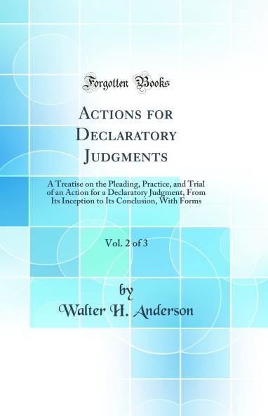 Actions for Declaratory Judgments Vol. 2 of 3: A Treatise on the Pleading Practice and Trial of an Action for a Declaratory Judgment From Its Inception to Its Conclusion With Forms (Classic Reprint)