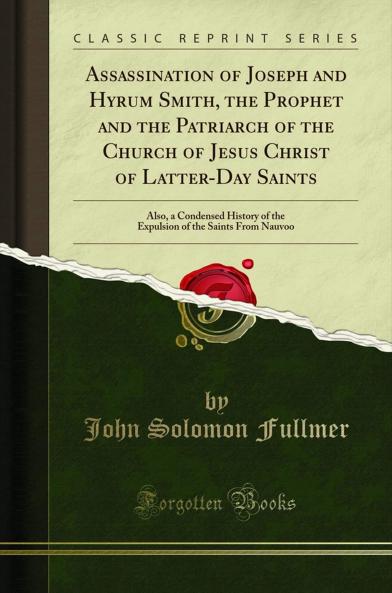 Assassination of Joseph and Hyrum Smith the Prophet and the Patriarch of the Church of Jesus Christ of Latter-Day Saints: Also a Condensed History of the Expulsion of the Saints From Nauvoo (Classic Reprint)