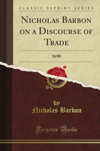 Nicholas Barbon on a Discourse of Trade 1690 (Classic Reprint)