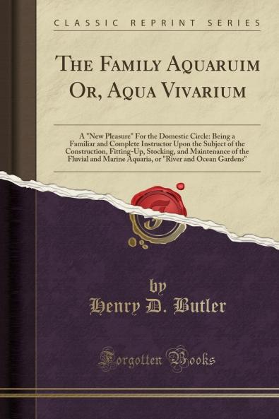 Family Aquaruim Or Aqua Vivarium: A New Pleasure For the Domestic Circle: Being a Familiar and Complete Instructor Upon the Subject of the Construction Fitting-Up Stocking and Maintenance of the Fluvial and Marine Aquaria or River and Ocean Ga