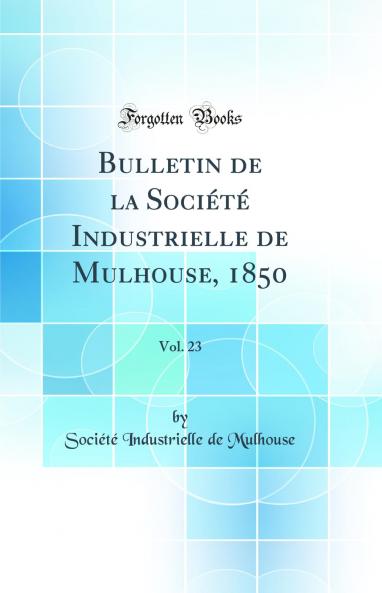 Bulletin de la SociÃ©tÃ© Industrielle de Mulhouse 1850 Vol. 23 (Classic Reprint)
