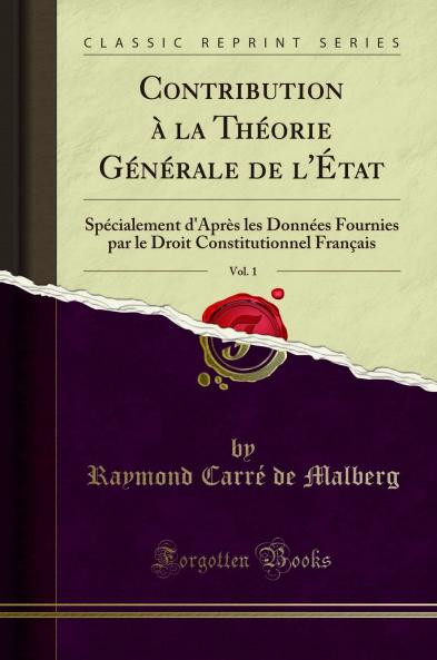 Contribution Ã  la ThÃ©orie GÃ©nÃ©rale de l''Ã‰tat Vol. 1: SpÃ©cialement d''AprÃ¨s les DonnÃ©es Fournies par le Droit Constitutionnel FranÃ§ais (Classic Reprint)