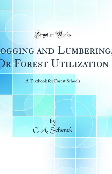 Logging and Lumbering Or Forest Utilization: A Textbook for Forest Schools (Classic Reprint)