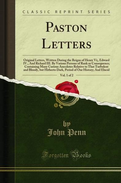 Paston Letters Vol. 1 of 2: Original Letters Written During the Reigns of Henry Vi; Edward IV. And Richard III. By Various Persons of Rank or Consequence; Containing Many Curious Anecdotes Relative to That Turbulent and Bloody but Hitherto Dark