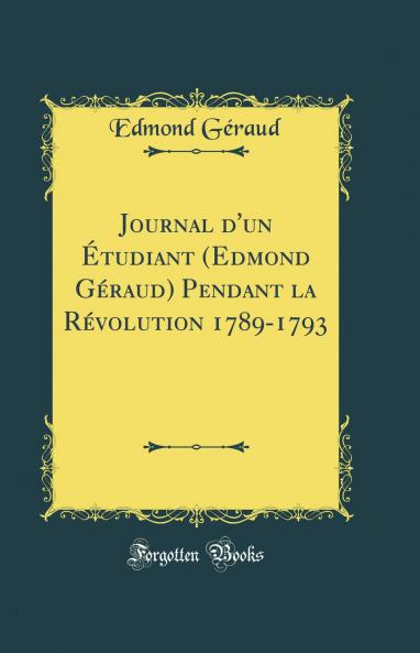 Journal d''un Ã‰tudiant (Edmond GÃ©raud) Pendant la RÃ©volution 1789-1793 (Classic Reprint)