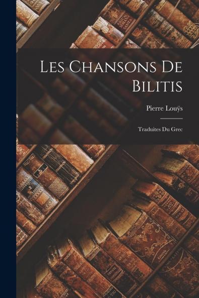 Les Chansons de Bilitis: Traduites du Grec (Classic Reprint)