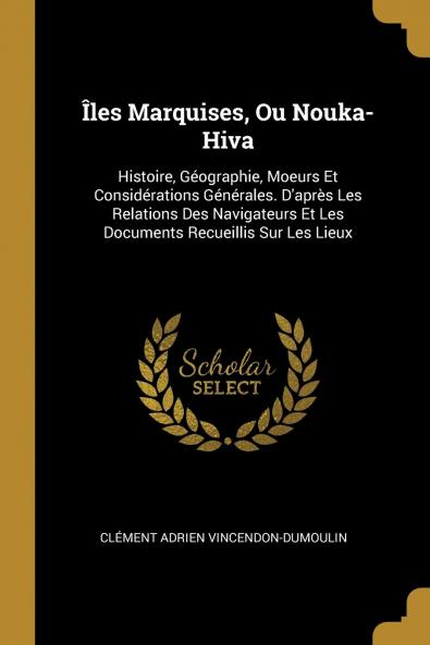 Iles Marquises ou Nouka-Hiva: Histoire GÃ©ographie Moeurs Et ConsidÃ©rations GÃ©nÃ©rales d''AprÃ¨s les Relations des Navigateurs Et les Documents Recueillis sur les Lieux (Classic Reprint)