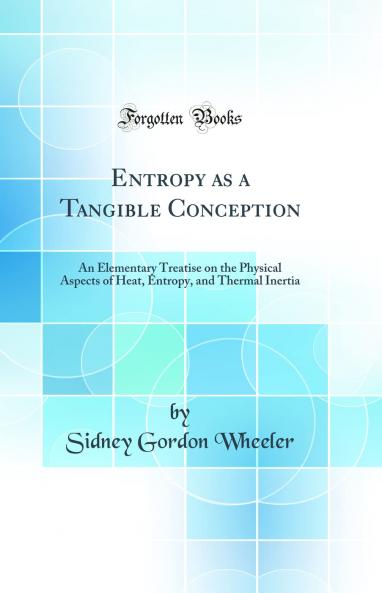 Entropy as a Tangible Conception: An Elementary Treatise on the Physical Aspects of Heat Entropy and Thermal Inertia (Classic Reprint)