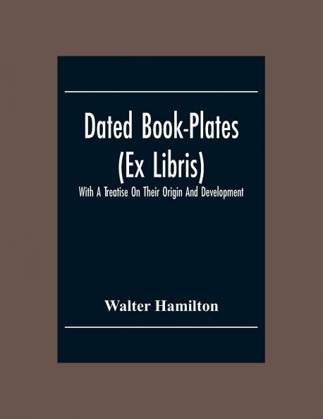 Dated Book-Plates (Ex Libris) With a Treatise on Their Origin and Development (Classic Reprint)