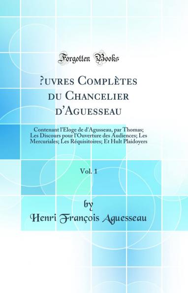 Å’uvres ComplÃ¨tes du Chancelier d'Aguesseau Vol. 1: Contenant l'Ã‰loge de d'Agusseau par Thomas; Les Discours pour l'Ouverture des Audiences; Les Mercuriales; Les RÃ©quisitoires; Et Hult Plaidoyers (Classic Reprint)