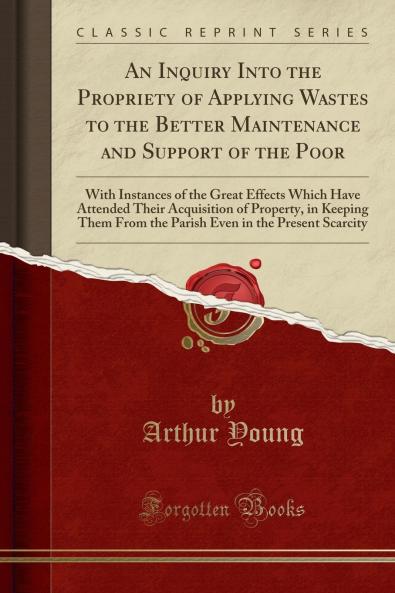 Inquiry Into the Propriety of Applying Wastes to the Better Maintenance and Support of the Poor: With Instances of the Great Effects Which Have Attended Their Acquisition of Property in Keeping Them From the Parish Even in the Present Scarcity