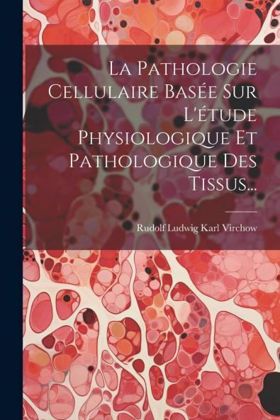 La Pathologie Cellulaire: BasÃ©e sur l'Ã‰tude Physiologique Et Pathologique des Tissus (Classic Reprint)