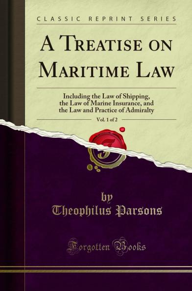 Treatise on Maritime Law Vol. 1 of 2: Including the Law of Shipping the Law of Marine Insurance and the Law and Practice of Admiralty (Classic Reprint)