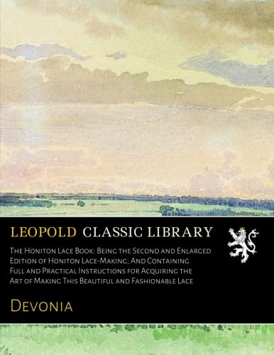 Honiton Lace Book: Being the Second and Enlarged Edition of Honiton Lace-Making; And Containing Full and Practical Instructions for Acquiring the Art of Making This Beautiful and Fashionable Lace (Classic Reprint)