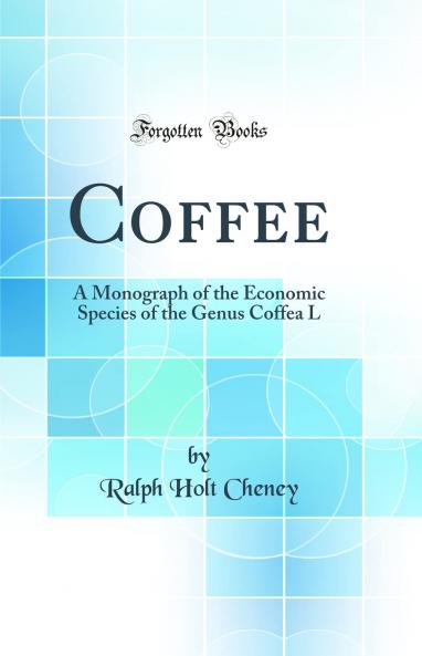 Coffee: A Monograph of the Economic Species of the Genus Coffea L (Classic Reprint)