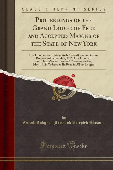 Proceedings of the Grand Lodge of Free and Accepted Masons of the State of New York: One Hundred and Thirty-Sixth Annual Communication Reconvened September 1917; One Hundred and Thirty-Seventh Annual Communication May 1918; Ordered to Be Read in All th