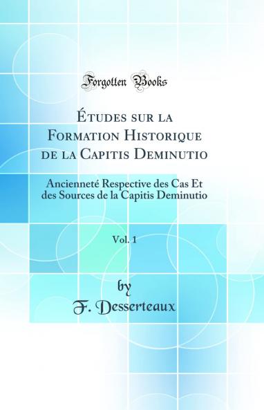 Ã‰tudes sur la Formation Historique de la Capitis Deminutio Vol. 1: AnciennetÃ© Respective des Cas Et des Sources de la Capitis Deminutio (Classic Reprint)