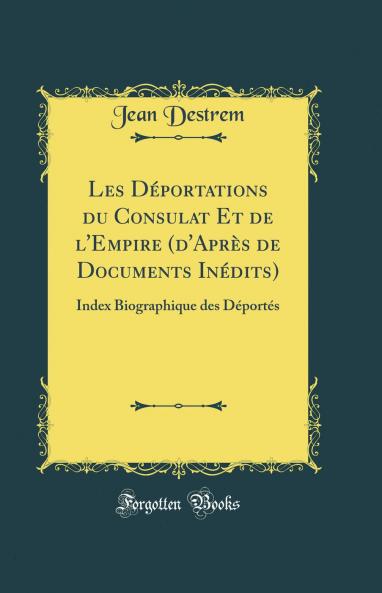 Les DÃ©portations du Consulat Et de l''Empire (d''AprÃ¨s de Documents InÃ©dits): Index Biographique des DÃ©portÃ©s (Classic Reprint)
