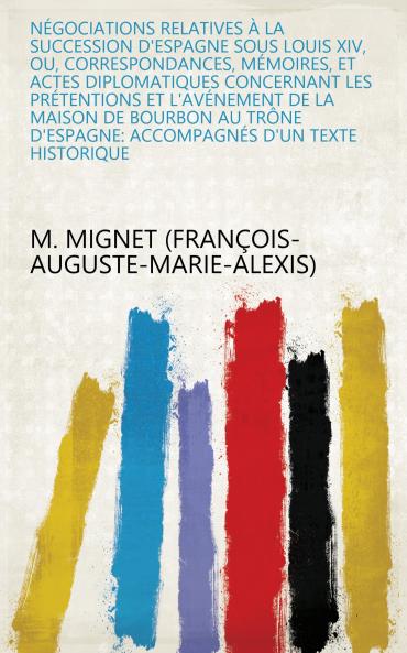 NÃ©gociations Relatives A la Succession d''Espagne Sous Louis XIV ou Correspondances MÃ©moires Et Actes Diplomatiques Concernant les PrÃ©tentions Et l''AvÃ¨nement de la Maison de Bourbon au Trone d''Espagne Vol. 1: AccompagnÃ©s d''un Texte Historique Et
