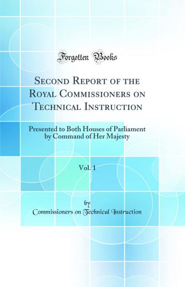 Second Report of the Royal Commissioners on Technical Instruction Vol. 1: Presented to Both Houses of Parliament by Command of Her Majesty (Classic Reprint)