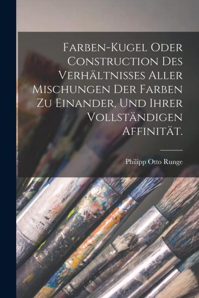 Farben-Kugel: Oder Construction des VerhÃ¤ltnisses Aller Mischungen der Farben zu Einander und Ihrer VollstÃ¤ndigen AffinitÃ¤t mit AngehÃ¤ngtem Versuch Einer Ableitung der Harmonie in den Zusammenstellungen der Farben (Classic Reprint)