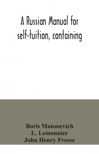 Russian Manual for Self-Tuition: Containing a Concise Grammar With Exercises; Reading Extracts With Literal Interlinear Translation and Russian-English Vocabulary; And a Select English-Russian Vocabulary in Roman Characters (Classic Reprint)