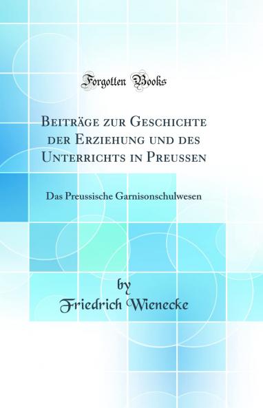 BeitrÃ¤ge zur Geschichte der Erziehung und des Unterrichts in Preussen: Das Preussische Garnisonschulwesen (Classic Reprint)