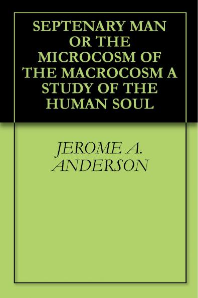 Septenary Man or the Microcosm of the Macrocosm: A Study of the Human Soul in Relation to the Various Vehicles or Avenues of Consciousness (Technically Known as the Seven Principles) By Means of Which It Brings Itself Into Relation With the Outer