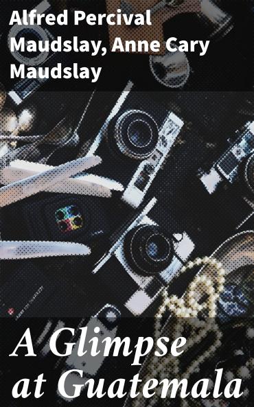 Glimpse at Guatemala and Some Notes on the Ancient Monuments of Central America (Classic Reprint)