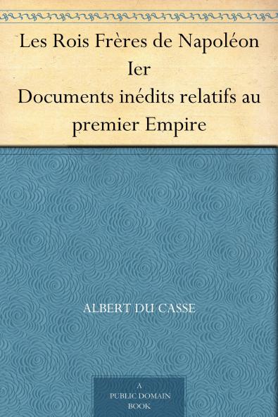 Les Rois FrÃ¨res de NapolÃ©on Ier: Documents InÃ©dits Relatifs au Premier Empire (Classic Reprint)