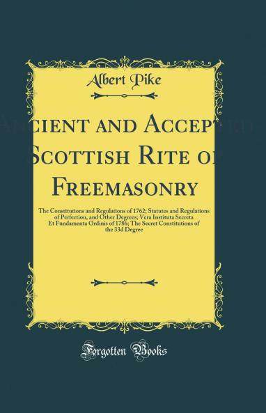 Ancient and Accepted Scottish Rite of Freemasonry: The Constitutions and Regulations of 1762; Statutes and Regulations of Perfection and Other Degrees; Vera Instituta Secreta Et Fundamenta Ordinis of 1786; The Secret Constitutions of the 33d Degree