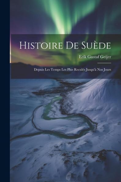 Histoire de SuÃ¨de: Depuis les Temps les Plus ReculÃ©s Jusqu''Ã  Nos Jours (Classic Reprint)