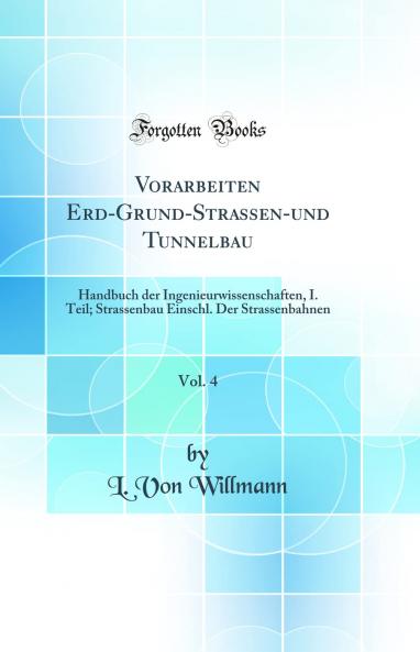 Vorarbeiten Erd-Grund-Strassen-und Tunnelbau Vol. 4: Handbuch der Ingenieurwissenschaften I. Teil; Strassenbau Einschl. Der Strassenbahnen (Classic Reprint)