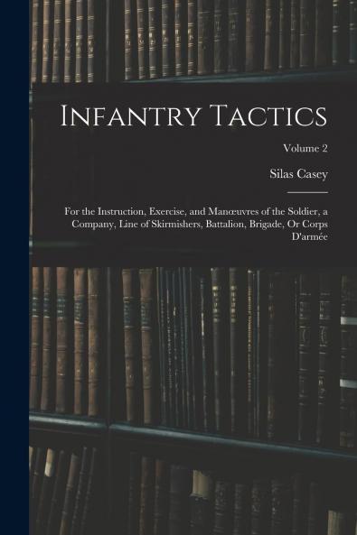 Infantry Tactics Vol. 2: For the Instruction Exercise and ManÅ“uvres of the Soldier a Company Line of Skirmishers Battalion Brigade or Corps D''armÃ©e; School of the Battalion (Classic Reprint)