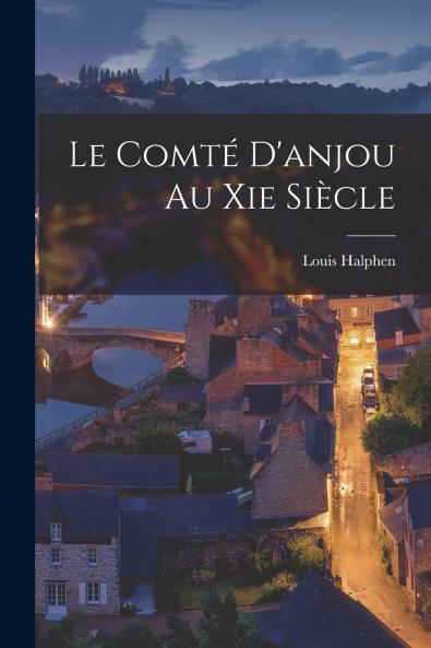 Le ComtÃ© d''Anjou au Xie SiÃ¨cle: ThÃ¨se pour le Doctorat PrÃ©sentÃ©e A la FacultÃ© des Lettres de Paris (Classic Reprint)