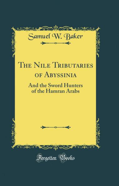The Nile Tributaries of Abyssinia: And the Sword Hunters of the Hamran Arabs (Classic Reprint)