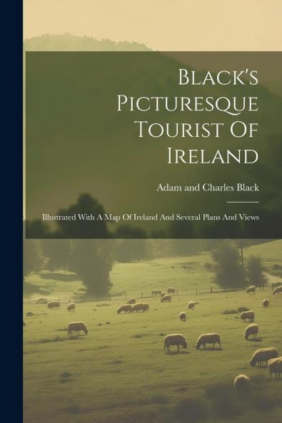 Black's Picturesque Tourist of Ireland: Illustrated With a Map of Ireland and Several Plans and Views (Classic Reprint)