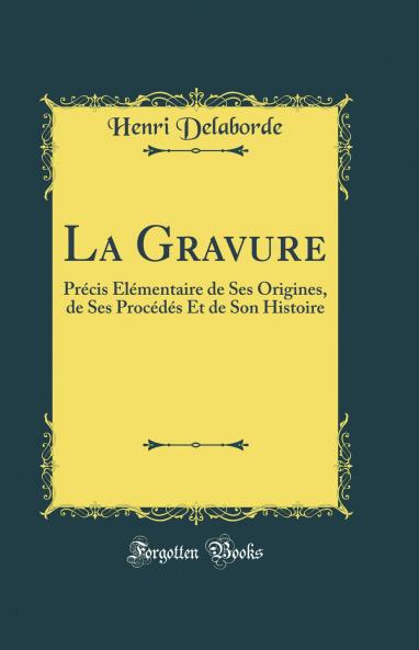 La Gravure: PrÃ©cis Ã‰lÃ©mentaire de Ses Origines de Ses ProcÃ©dÃ©s Et de Son Histoire (Classic Reprint)