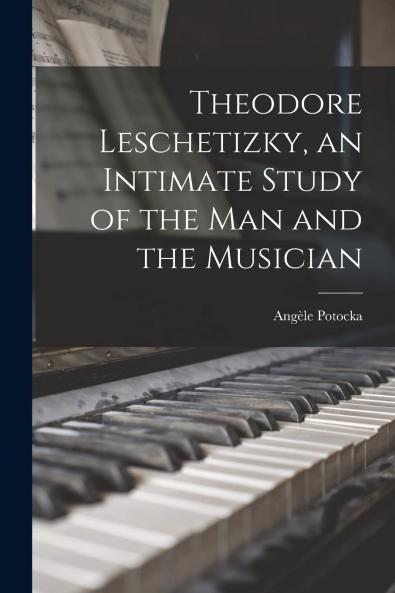 Theodore Leschetizky: An Intimate Study of the Man and the Musician (Classic Reprint)